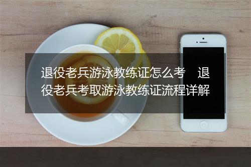 退役老兵游泳教练证怎么考　退役老兵考取游泳教练证流程详解