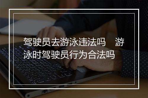 驾驶员去游泳违法吗　游泳时驾驶员行为合法吗