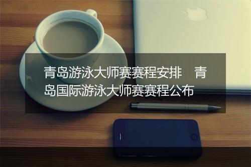 青岛游泳大师赛赛程安排　青岛国际游泳大师赛赛程公布